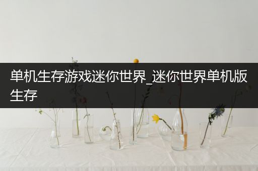 单机生存游戏迷你世界_迷你世界单机版生存