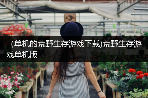（单机的荒野生存游戏下载)荒野生存游戏单机版
