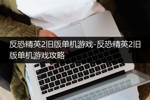 反恐精英2旧版单机游戏-反恐精英2旧版单机游戏攻略