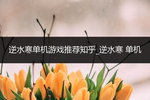 逆水寒单机游戏推荐知乎_逆水寒 单机