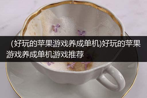 （好玩的苹果游戏养成单机)好玩的苹果游戏养成单机游戏推荐