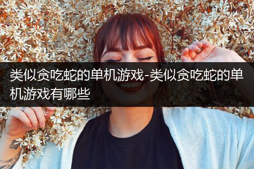 类似贪吃蛇的单机游戏-类似贪吃蛇的单机游戏有哪些