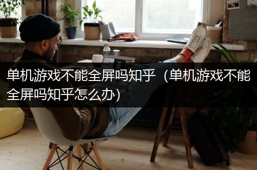 单机游戏不能全屏吗知乎（单机游戏不能全屏吗知乎怎么办）