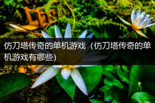 仿刀塔传奇的单机游戏（仿刀塔传奇的单机游戏有哪些）