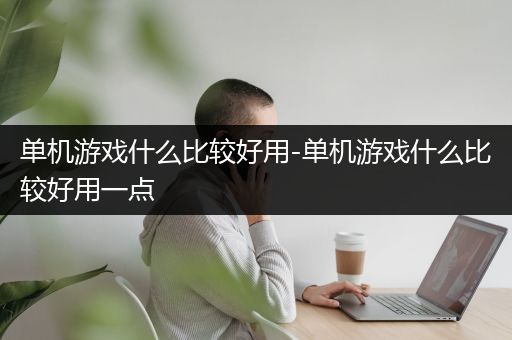 单机游戏什么比较好用-单机游戏什么比较好用一点