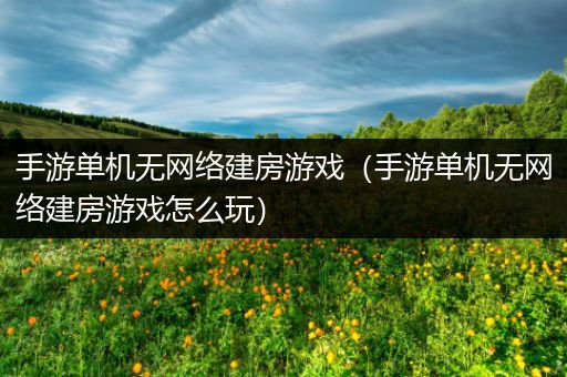 手游单机无网络建房游戏（手游单机无网络建房游戏怎么玩）