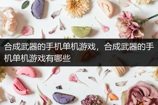 合成武器的手机单机游戏，合成武器的手机单机游戏有哪些