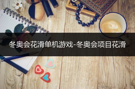 冬奥会花滑单机游戏-冬奥会项目花滑