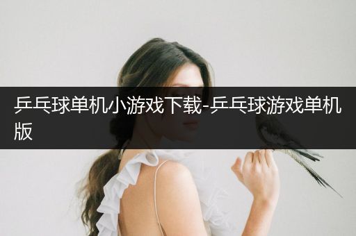 乒乓球单机小游戏下载-乒乓球游戏单机版