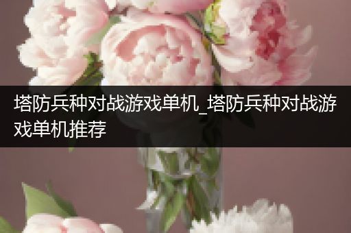 塔防兵种对战游戏单机_塔防兵种对战游戏单机推荐