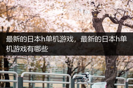 最新的日本h单机游戏，最新的日本h单机游戏有哪些