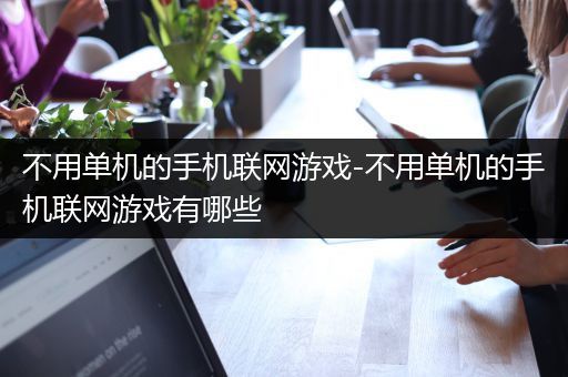 不用单机的手机联网游戏-不用单机的手机联网游戏有哪些
