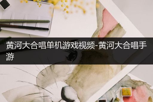 黄河大合唱单机游戏视频-黄河大合唱手游