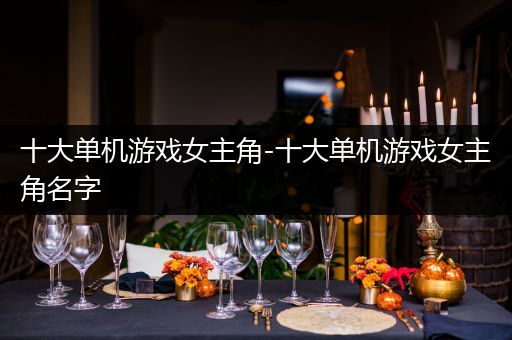 十大单机游戏女主角-十大单机游戏女主角名字