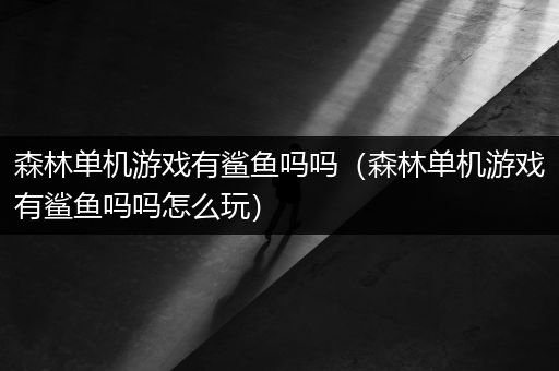 森林单机游戏有鲨鱼吗吗（森林单机游戏有鲨鱼吗吗怎么玩）