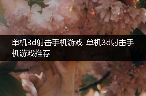 单机3d射击手机游戏-单机3d射击手机游戏推荐