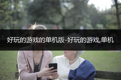 好玩的游戏的单机版-好玩的游戏,单机
