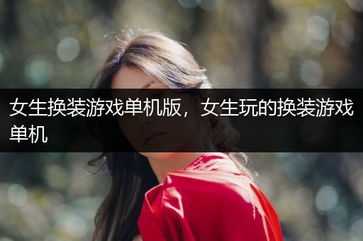 女生换装游戏单机版，女生玩的换装游戏单机