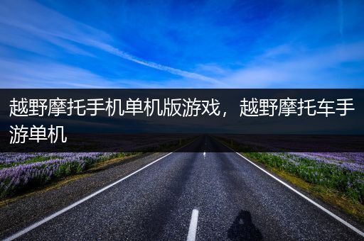 越野摩托手机单机版游戏，越野摩托车手游单机
