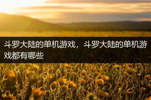 斗罗大陆的单机游戏，斗罗大陆的单机游戏都有哪些