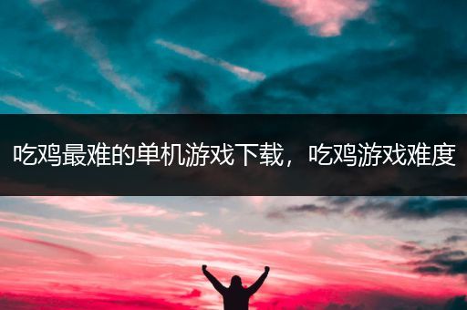 吃鸡最难的单机游戏下载，吃鸡游戏难度