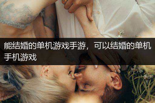 能结婚的单机游戏手游，可以结婚的单机手机游戏
