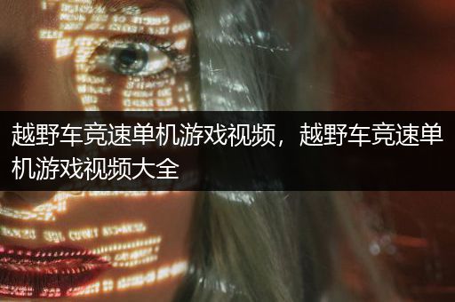 越野车竞速单机游戏视频，越野车竞速单机游戏视频大全