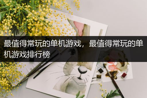 最值得常玩的单机游戏，最值得常玩的单机游戏排行榜