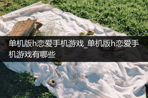 单机版h恋爱手机游戏_单机版h恋爱手机游戏有哪些