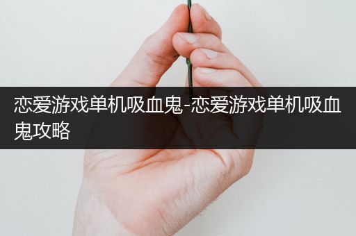 恋爱游戏单机吸血鬼-恋爱游戏单机吸血鬼攻略