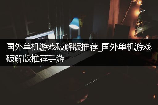 国外单机游戏破解版推荐_国外单机游戏破解版推荐手游