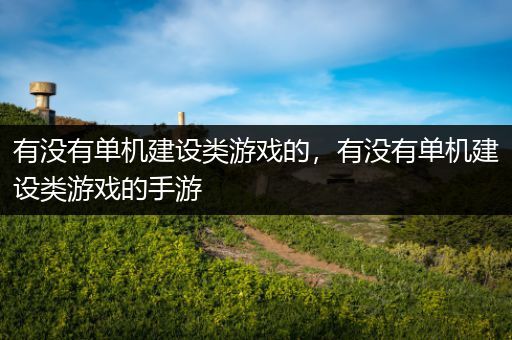 有没有单机建设类游戏的，有没有单机建设类游戏的手游