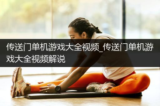传送门单机游戏大全视频_传送门单机游戏大全视频解说