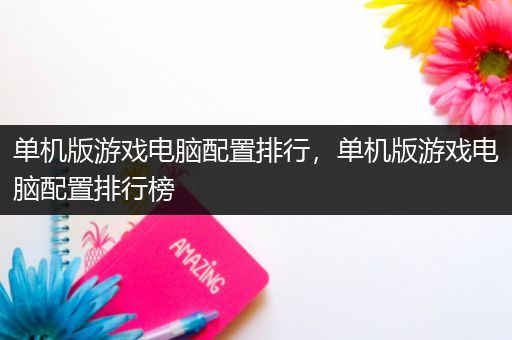 单机版游戏电脑配置排行，单机版游戏电脑配置排行榜