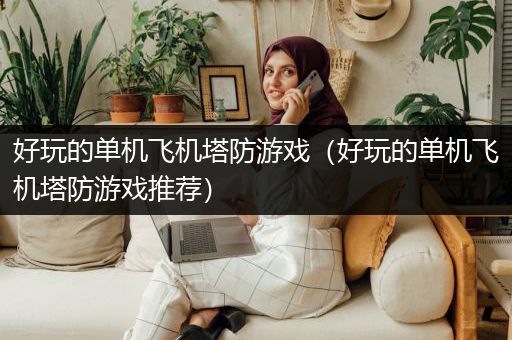 好玩的单机飞机塔防游戏（好玩的单机飞机塔防游戏推荐）