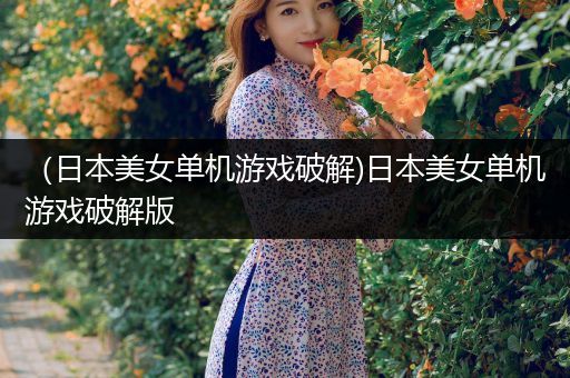 （日本美女单机游戏破解)日本美女单机游戏破解版