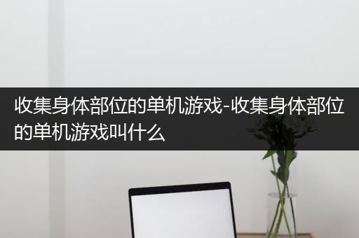 收集身体部位的单机游戏-收集身体部位的单机游戏叫什么