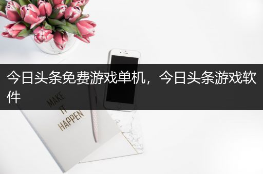 今日头条免费游戏单机，今日头条游戏软件