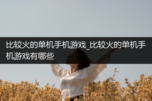 比较火的单机手机游戏_比较火的单机手机游戏有哪些