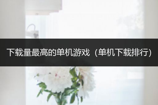 下载量最高的单机游戏（单机下载排行）