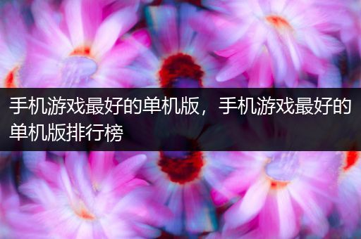 手机游戏最好的单机版，手机游戏最好的单机版排行榜