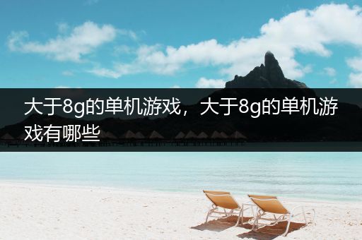 大于8g的单机游戏，大于8g的单机游戏有哪些