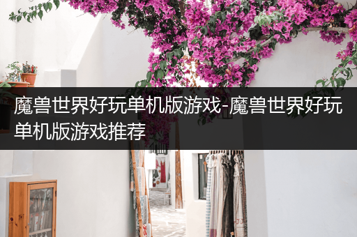 魔兽世界好玩单机版游戏-魔兽世界好玩单机版游戏推荐