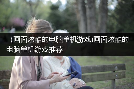 （画面炫酷的电脑单机游戏)画面炫酷的电脑单机游戏推荐