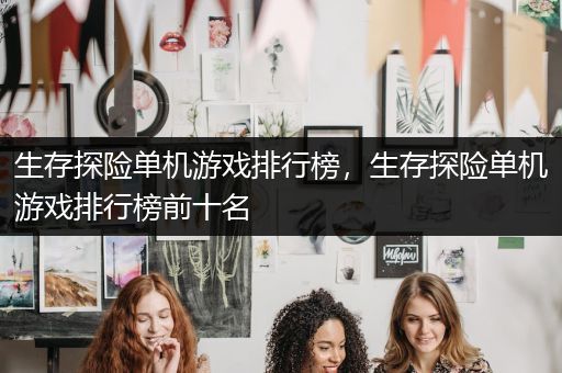 生存探险单机游戏排行榜，生存探险单机游戏排行榜前十名