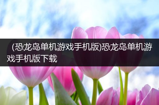 （恐龙岛单机游戏手机版)恐龙岛单机游戏手机版下载