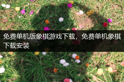 免费单机版象棋游戏下载，免费单机象棋下载安装