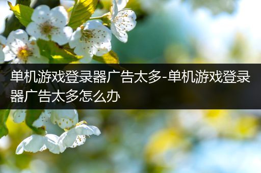 单机游戏登录器广告太多-单机游戏登录器广告太多怎么办