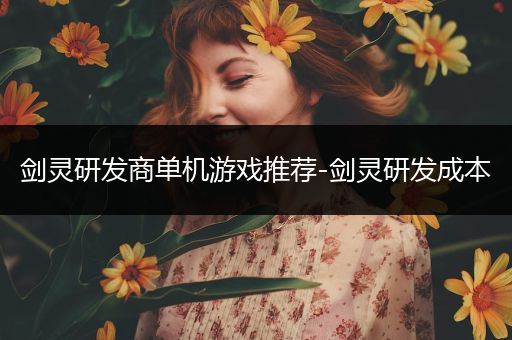 剑灵研发商单机游戏推荐-剑灵研发成本