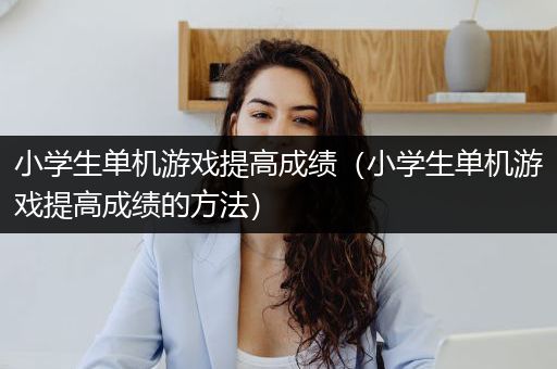 小学生单机游戏提高成绩（小学生单机游戏提高成绩的方法）